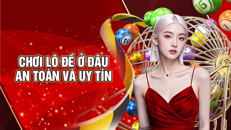 chơi lô đề ở đâu an toàn và uy tín